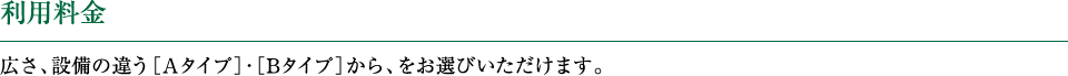 利用料金　広さ、設備の違う［Aタイプ］・［Bタイプ］から、をお選びいただけます。