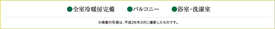 ・全室冷暖房完備　・見晴らしバルコニー　・浴室・洗濯室 ※掲載の写真は、平成26年3月に撮影したものです。